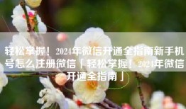轻松掌握！2024年微信开通全指南新手机号怎么注册微信「轻松掌握！2024年微信开通全指南」