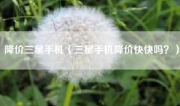 降价三星手机（三星手机降价快快吗？）