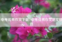 中考优秀作文下载- 中考优秀作文范文精选