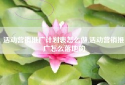 活动营销推广计划表怎么做,活动营销推广怎么落地的