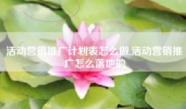 活动营销推广计划表怎么做,活动营销推广怎么落地的