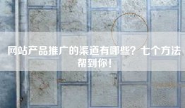 网站产品推广的渠道有哪些？七个方法帮到你！