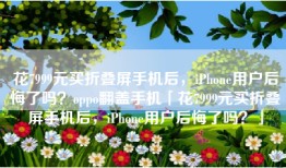 花7999元买折叠屏手机后，iPhone用户后悔了吗？oppo翻盖手机「花7999元买折叠屏手机后，iPhone用户后悔了吗？」