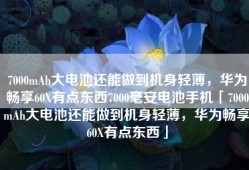 7000mAh大电池还能做到机身轻薄，华为畅享60X有点东西7000毫安电池手机「7000mAh大电池还能做到机身轻薄，华为畅享60X有点东西」