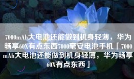 7000mAh大电池还能做到机身轻薄，华为畅享60X有点东西7000毫安电池手机「7000mAh大电池还能做到机身轻薄，华为畅享60X有点东西」