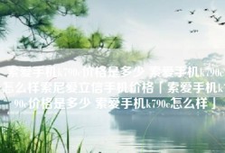 索爱手机k790c价格是多少 索爱手机k790c怎么样索尼爱立信手机价格「索爱手机k790c价格是多少 索爱手机k790c怎么样」