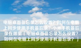 电脑桌面备忘录怎么设置？如何在电脑上同步使用手机备忘录？小米手机备忘录在哪里「电脑桌面备忘录怎么设置？如何在电脑上同步使用手机备忘录？」