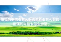 刚买的电信卡怎么激活手机卡怎么激活「刚买的电信卡怎么激活」