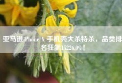 亚马逊iPhone X 手机壳大杀特杀，品类排名狂飙15226.0%！