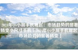 2024年Q4小屏手机崛起：市场趋势的显著转变小尺寸手机「2024年Q4小屏手机崛起：市场趋势的显著转变」