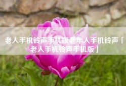 老人手机铃声手机版老年人手机铃声「老人手机铃声手机版」