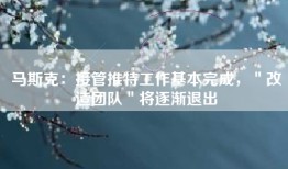 马斯克：接管推特工作基本完成，＂改造团队＂将逐渐退出
