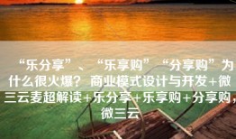 “乐分享”、“乐享购”“分享购”为什么很火爆？ 商业模式设计与开发+微三云麦超解读+乐分享+乐享购+分享购，微三云