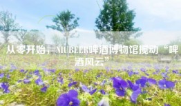 从零开始，NIUBEER啤酒博物馆搅动“啤酒风云”