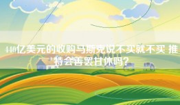 440亿美元的收购马斯克说不买就不买 推特会善罢甘休吗？