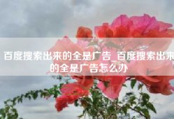 百度搜索出来的全是广告_百度搜索出来的全是广告怎么办
