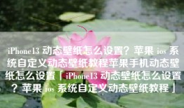 iPhone13 动态壁纸怎么设置？苹果 ios 系统自定义动态壁纸教程苹果手机动态壁纸怎么设置「iPhone13 动态壁纸怎么设置？苹果 ios 系统自定义动态壁纸教程」
