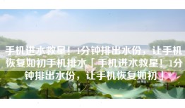 手机进水救星！1分钟排出水份，让手机恢复如初手机排水「手机进水救星！1分钟排出水份，让手机恢复如初」