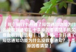 【原】银行卡开通了短信通知功能为什么没收到通知？十条原因看清楚手机欠费能收到短信吗「【原】银行卡开通了短信通知功能为什么没收到通知？十条原因看清楚」