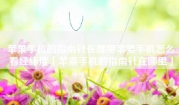 苹果手机的指南针在哪里苹果手机怎么看经纬度「苹果手机的指南针在哪里」