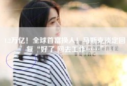 1.2万亿！全球首富换人！马斯克淡定回复“好了 回去工作……”