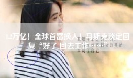 1.2万亿！全球首富换人！马斯克淡定回复“好了 回去工作……”