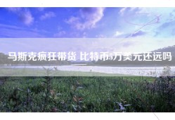 马斯克疯狂带货 比特币5万美元还远吗