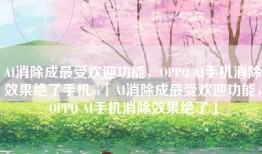 AI消除成最受欢迎功能，OPPO AI手机消除效果绝了手机ai「AI消除成最受欢迎功能，OPPO AI手机消除效果绝了」