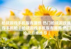 枪战游戏手机版有哪些 热门枪战游戏推荐手机枪「枪战游戏手机版有哪些 热门枪战游戏推荐」