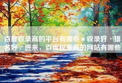 百度收录高的平台有哪些★收录好丶排名好／进来，百度权重高的网站有哪些