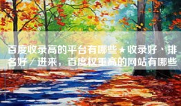 百度收录高的平台有哪些★收录好丶排名好／进来，百度权重高的网站有哪些