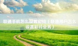 联通手机怎么设置彩铃（联通用户怎么设置彩铃业务）