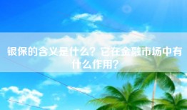 银保的含义是什么？它在金融市场中有什么作用？
