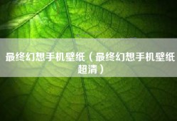 最终幻想手机壁纸（最终幻想手机壁纸超清）