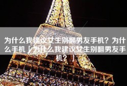 为什么我建议女生别翻男友手机？为什么手机「为什么我建议女生别翻男友手机？」
