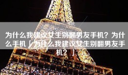 为什么我建议女生别翻男友手机？为什么手机「为什么我建议女生别翻男友手机？」