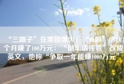 “三蹦子”在美国爆火！“00后”小伙3个月赚了100万元：“倒车请注意”改成英文，他称“争取一年能赚1000万元”