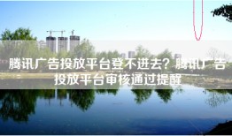 腾讯广告投放平台登不进去？腾讯广告投放平台审核通过提醒