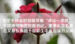 坚定不移走好创新发展“华山一条路” 平煤神马集团党委书记、董事长李毛署名文章在集团干部职工中引起强烈反响