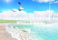 《河南省省级创新生态支撑专项资金管理办法》政策解读