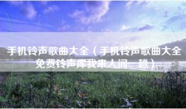 手机铃声歌曲大全（手机铃声歌曲大全免费铃声库我来人间一趟）