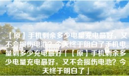 【原】手机剩余多少电量充电最好，又不会损伤电池？今天终于明白了手机电量剩多少充电最好「【原】手机剩余多少电量充电最好，又不会损伤电池？今天终于明白了」