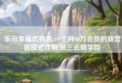 乐分享模式特色,一个月60万会员的新营销模式详解,微三云商学院