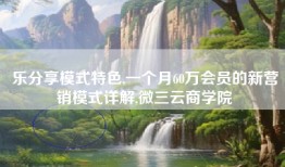 乐分享模式特色,一个月60万会员的新营销模式详解,微三云商学院
