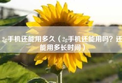 2g手机还能用多久（2g手机还能用吗？还能用多长时间）