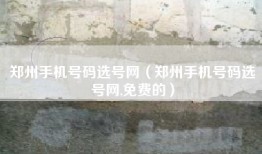 郑州手机号码选号网（郑州手机号码选号网,免费的）