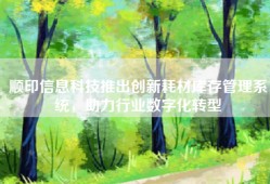顺印信息科技推出创新耗材库存管理系统，助力行业数字化转型