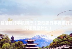 登陆建行手机银行（登陆建行手机银行app的密码是什么）