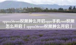oppoa56root权限肿么开启oppo手机root权限怎么开启「oppoa56root权限肿么开启」