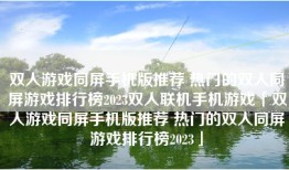 双人游戏同屏手机版推荐 热门的双人同屏游戏排行榜2023双人联机手机游戏「双人游戏同屏手机版推荐 热门的双人同屏游戏排行榜2023」